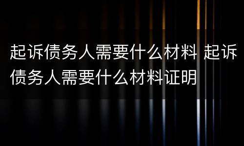起诉债务人需要什么材料 起诉债务人需要什么材料证明