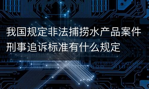 我国规定非法捕捞水产品案件刑事追诉标准有什么规定