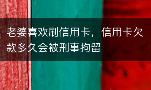 老婆喜欢刷信用卡，信用卡欠款多久会被刑事拘留