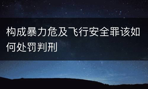 构成暴力危及飞行安全罪该如何处罚判刑