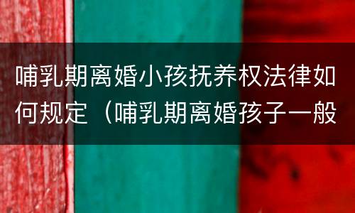 哺乳期离婚小孩抚养权法律如何规定（哺乳期离婚孩子一般判给谁）