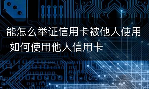 能怎么举证信用卡被他人使用 如何使用他人信用卡