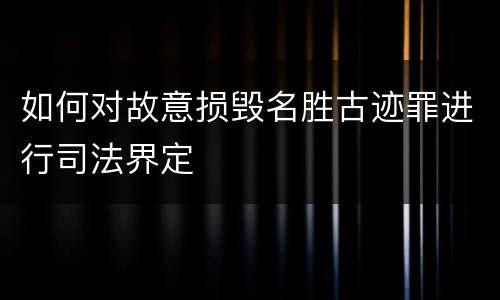 如何对故意损毁名胜古迹罪进行司法界定
