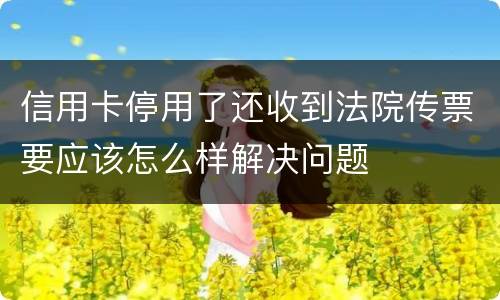 信用卡停用了还收到法院传票要应该怎么样解决问题