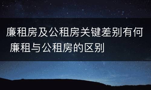 廉租房及公租房关键差别有何 廉租与公租房的区别