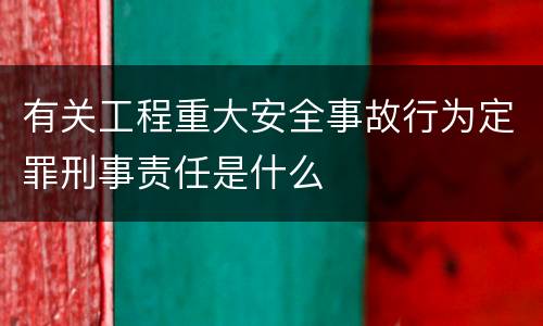 有关工程重大安全事故行为定罪刑事责任是什么