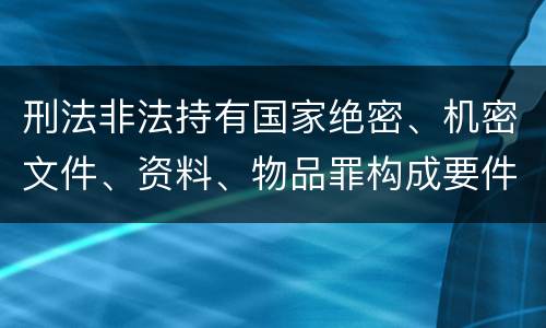 刑法非法持有国家绝密、机密文件、资料、物品罪构成要件