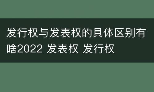发行权与发表权的具体区别有啥2022 发表权 发行权