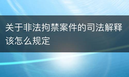 关于非法拘禁案件的司法解释该怎么规定