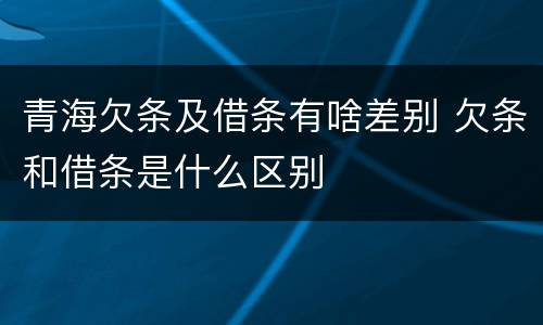 青海欠条及借条有啥差别 欠条和借条是什么区别