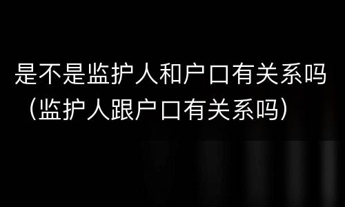 是不是监护人和户口有关系吗（监护人跟户口有关系吗）