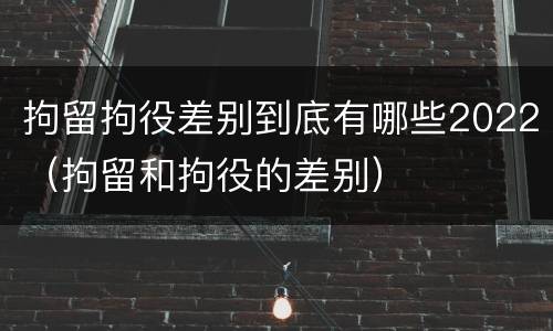 拘留拘役差别到底有哪些2022（拘留和拘役的差别）