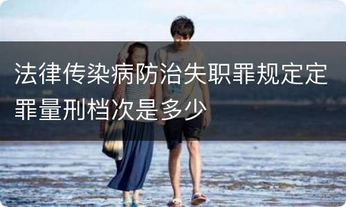 法律传染病防治失职罪规定定罪量刑档次是多少