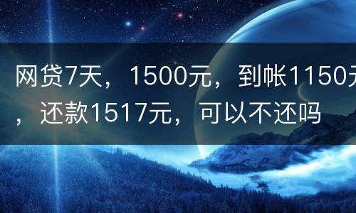 网贷7天，1500元，到帐1150元，还款1517元，可以不还吗