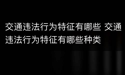 交通违法行为特征有哪些 交通违法行为特征有哪些种类