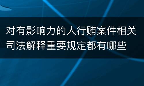 对有影响力的人行贿案件相关司法解释重要规定都有哪些
