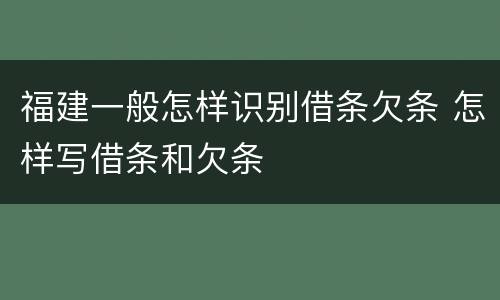 福建一般怎样识别借条欠条 怎样写借条和欠条