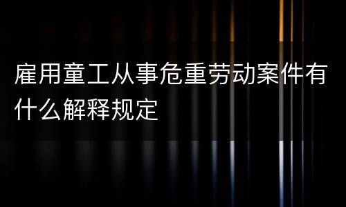 雇用童工从事危重劳动案件有什么解释规定
