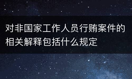 对非国家工作人员行贿案件的相关解释包括什么规定