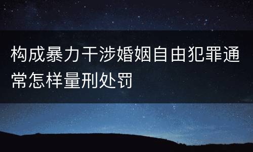 构成暴力干涉婚姻自由犯罪通常怎样量刑处罚