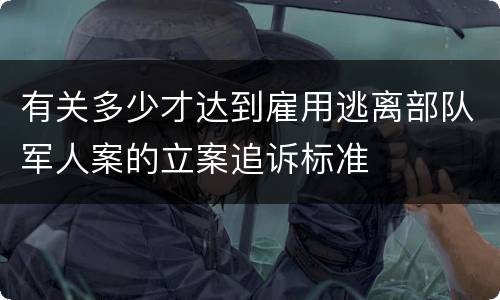 有关多少才达到雇用逃离部队军人案的立案追诉标准