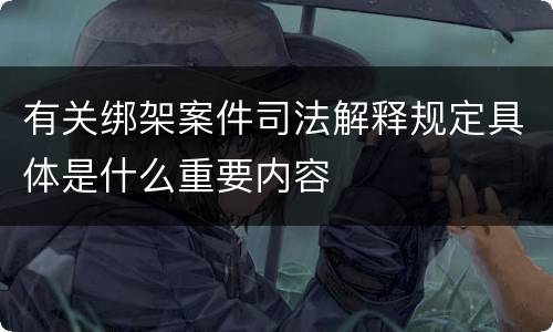 有关绑架案件司法解释规定具体是什么重要内容