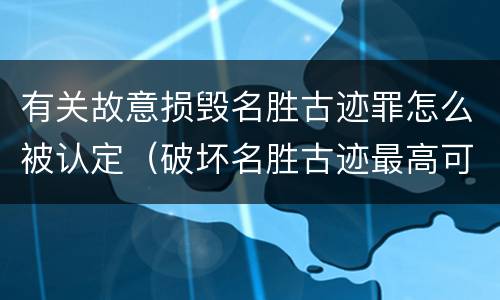 有关故意损毁名胜古迹罪怎么被认定（破坏名胜古迹最高可判）