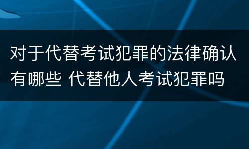 对于代替考试犯罪的法律确认有哪些 代替他人考试犯罪吗