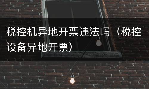 税控机异地开票违法吗（税控设备异地开票）