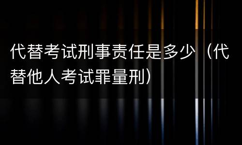 代替考试刑事责任是多少（代替他人考试罪量刑）