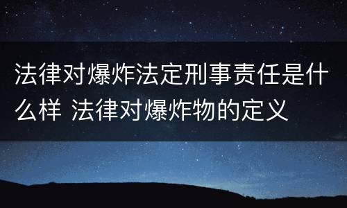 法律对爆炸法定刑事责任是什么样 法律对爆炸物的定义
