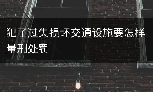 犯了过失损坏交通设施要怎样量刑处罚