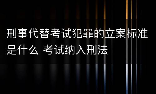 刑事代替考试犯罪的立案标准是什么 考试纳入刑法