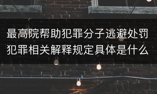 最高院帮助犯罪分子逃避处罚犯罪相关解释规定具体是什么内容