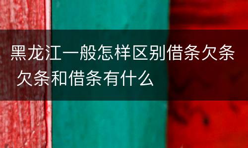 黑龙江一般怎样区别借条欠条 欠条和借条有什么