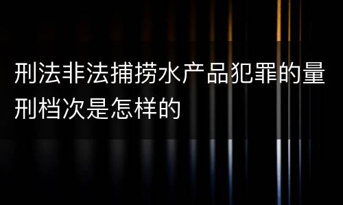 刑法非法捕捞水产品犯罪的量刑档次是怎样的
