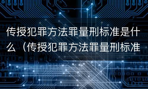 传授犯罪方法罪量刑标准是什么（传授犯罪方法罪量刑标准是什么）