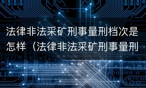 法律非法采矿刑事量刑档次是怎样（法律非法采矿刑事量刑档次是怎样判定的）