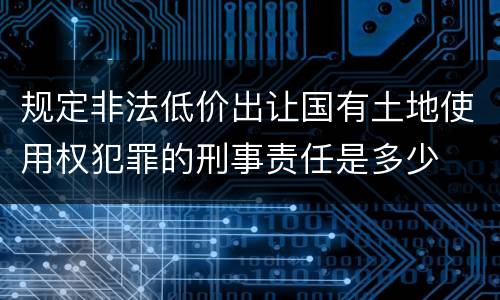规定非法低价出让国有土地使用权犯罪的刑事责任是多少