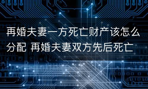 再婚夫妻一方死亡财产该怎么分配 再婚夫妻双方先后死亡 遗产