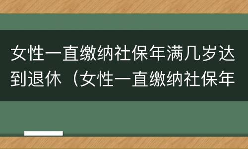 女性一直缴纳社保年满几岁达到退休（女性一直缴纳社保年满几岁达到退休金）