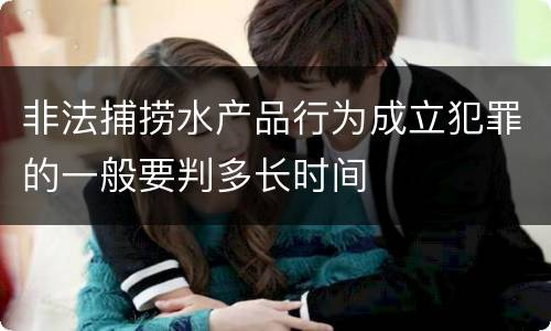 非法捕捞水产品行为成立犯罪的一般要判多长时间