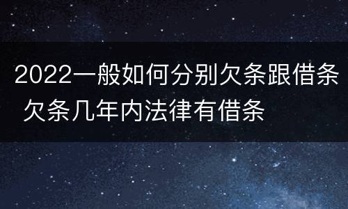 2022一般如何分别欠条跟借条 欠条几年内法律有借条