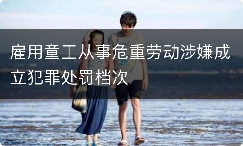 雇用童工从事危重劳动涉嫌成立犯罪处罚档次