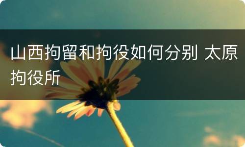 山西拘留和拘役如何分别 太原拘役所