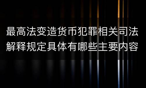 最高法变造货币犯罪相关司法解释规定具体有哪些主要内容