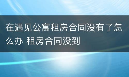在遇见公寓租房合同没有了怎么办 租房合同没到