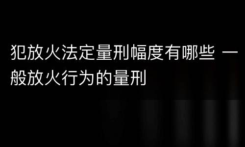 犯放火法定量刑幅度有哪些 一般放火行为的量刑