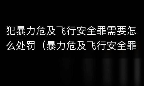 犯暴力危及飞行安全罪需要怎么处罚（暴力危及飞行安全罪司法解释）