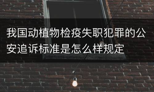 我国动植物检疫失职犯罪的公安追诉标准是怎么样规定